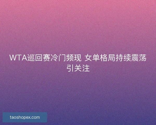 WTA巡回赛冷门频现 女单格局持续震荡引关注