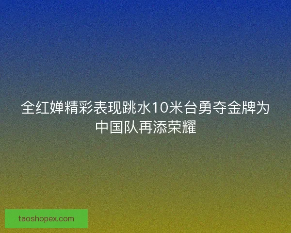 全红婵精彩表现跳水10米台勇夺金牌为中国队再添荣耀