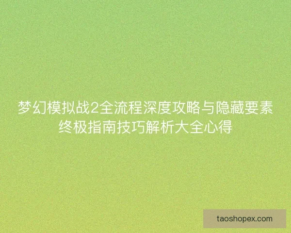 梦幻模拟战2全流程深度攻略与隐藏要素终极指南技巧解析大全心得