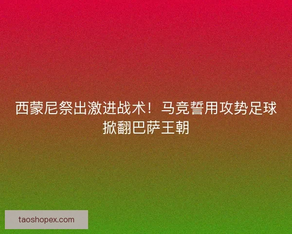 西蒙尼祭出激进战术！马竞誓用攻势足球掀翻巴萨王朝