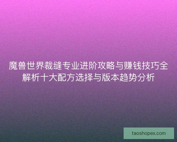 魔兽世界裁缝专业进阶攻略与赚钱技巧全解析十大配方选择与版本趋势分析