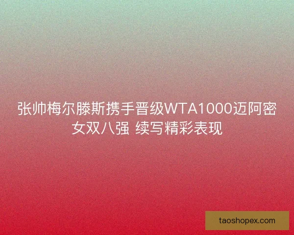 张帅梅尔滕斯携手晋级WTA1000迈阿密女双八强 续写精彩表现